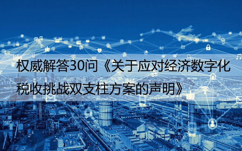 權(quán)威解答30問《關(guān)于應(yīng)對(duì)經(jīng)濟(jì)數(shù)字化稅收挑戰(zhàn)雙支柱方案的聲明》